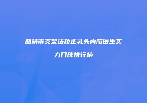 曲靖市支架法矫正乳头内陷医生实力口碑排行榜