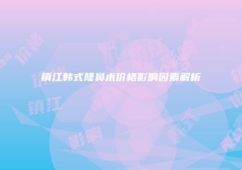 镇江韩式隆鼻术价格影响因素解析