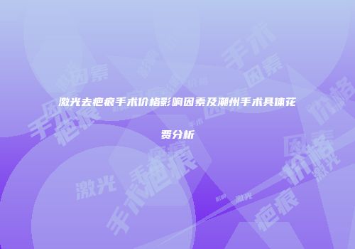 激光去疤痕手术价格影响因素及潮州手术具体花费分析