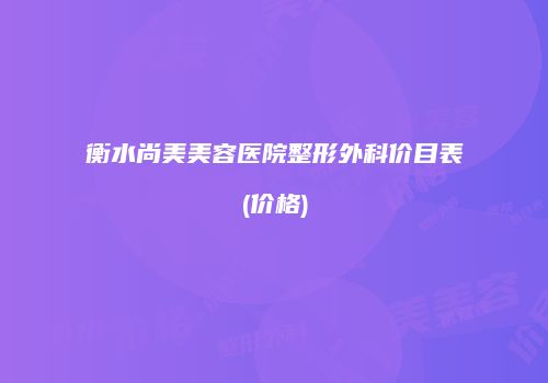 衡水尚美美容医院整形外科价目表(价格)