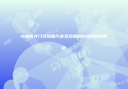 乌鲁木齐门牙修复方案及双桥材料维持时间解析
