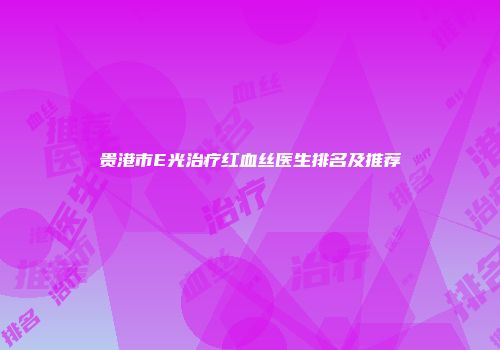 贵港市E光治疗红血丝医生排名及推荐