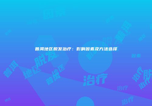 普洱地区脱发治疗：影响因素及方法选择