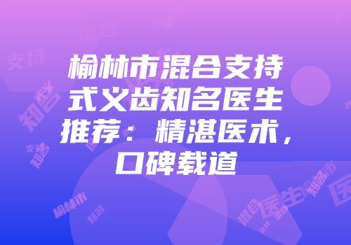 榆林市混合支持式义齿知名医生推荐：精湛医术，口碑载道