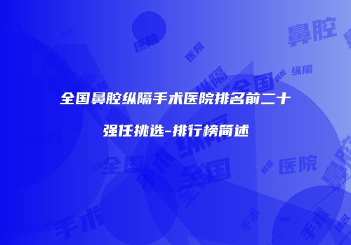 全国鼻腔纵隔手术医院排名前二十强任挑选-排行榜简述
