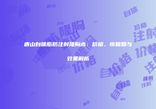 唐山自体脂肪注射隆胸术：价格、恢复期与效果解析