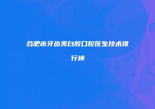 合肥市牙齿美白胶口腔医生技术排行榜