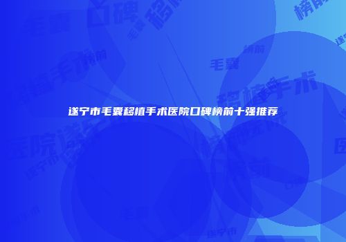 遂宁市毛囊移植手术医院口碑榜前十强推荐
