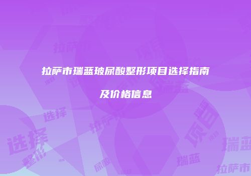 拉萨市瑞蓝玻尿酸整形项目选择指南及价格信息