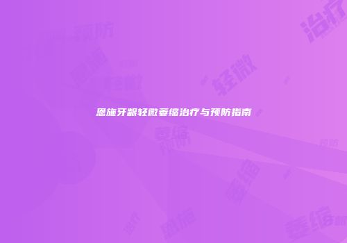 恩施牙龈轻微萎缩治疗与预防指南