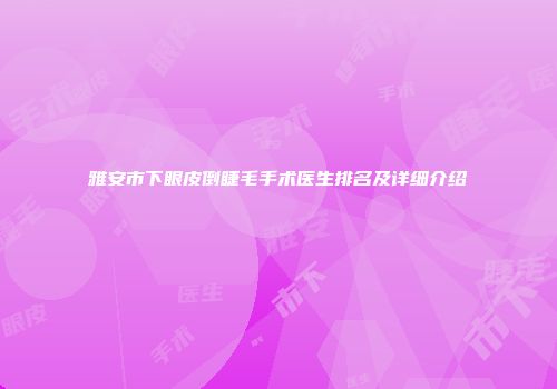 雅安市下眼皮倒睫毛手术医生排名及详细介绍
