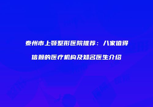 泰州市上颚整形医院推荐：八家值得信赖的医疗机构及知名医生介绍