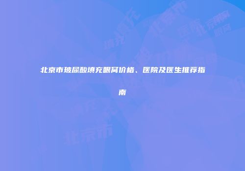北京市玻尿酸填充眼窝价格、医院及医生推荐指南