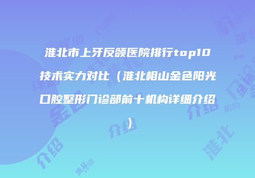 淮北市上牙反颌医院排行top10技术实力对比（淮北相山金色阳光口腔整形门诊部前十机构详细介绍）