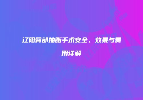 辽阳臀部抽脂手术安全、效果与费用详解