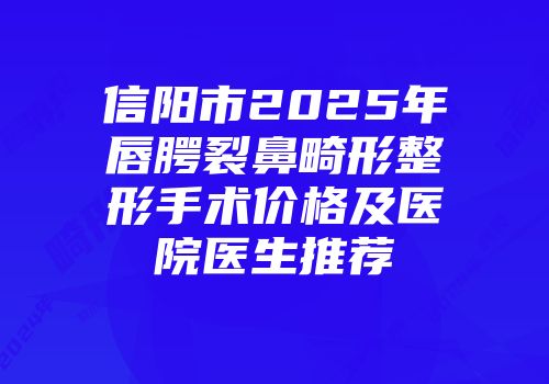 信阳市2025年唇腭裂鼻畸形整形手术价格及医院医生推荐