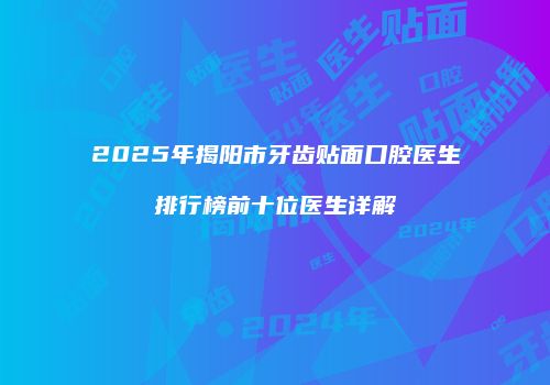 2025年揭阳市牙齿贴面口腔医生排行榜前十位医生详解