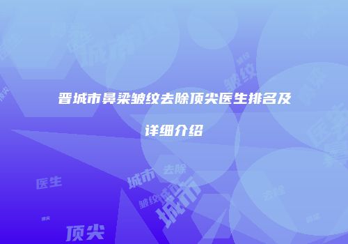 晋城市鼻梁皱纹去除顶尖医生排名及详细介绍