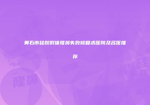 黄石市硅胶假体隆鼻失败修复术医院及名医推荐
