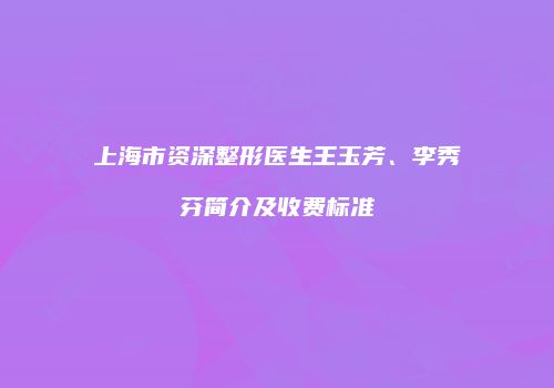 上海市资深整形医生王玉芳、李秀芬简介及收费标准