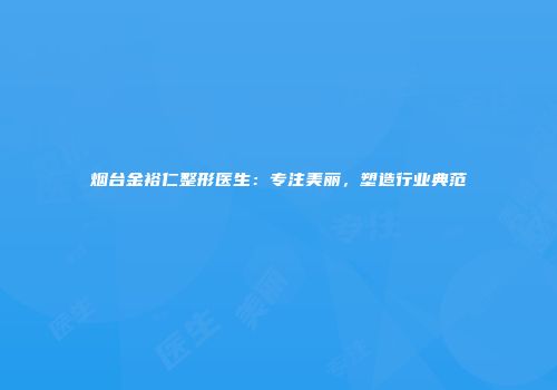 烟台金裕仁整形医生：专注美丽，塑造行业典范