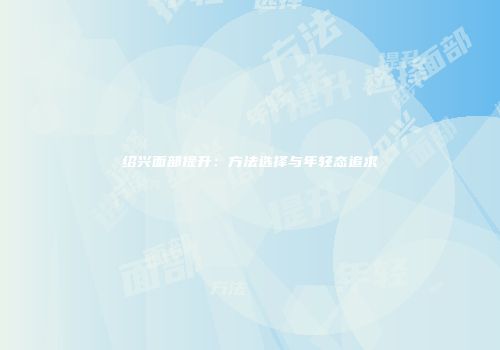绍兴面部提升：方法选择与年轻态追求