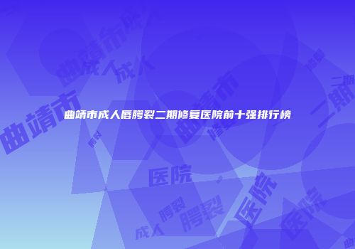 曲靖市成人唇腭裂二期修复医院前十强排行榜