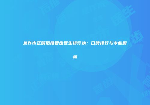 焦作市正畸后推智齿医生排行榜：口碑排行与专业解析