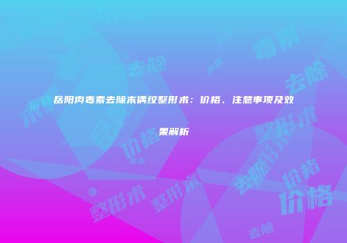 岳阳肉毒素去除木偶纹整形术：价格、注意事项及效果解析