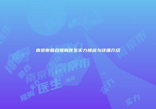南京市复合隆胸医生实力排名与详细介绍