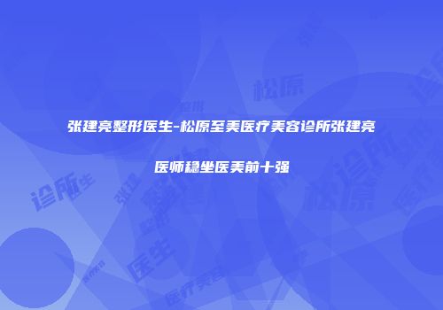 张建亮整形医生-松原至美医疗美容诊所张建亮医师稳坐医美前十强