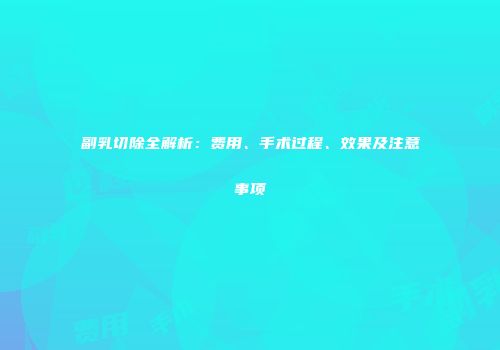 副乳切除全解析：费用、手术过程、效果及注意事项