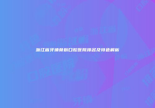 浙江省牙填骨粉口腔医院排名及特色解析
