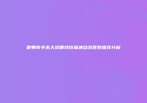 邯郸市半永久纹眼线价格波动及医院推荐分析