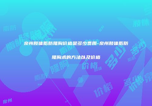泉州肢体脂肪隆胸价格是多少费用-泉州肢体脂肪隆胸术的方法以及价格