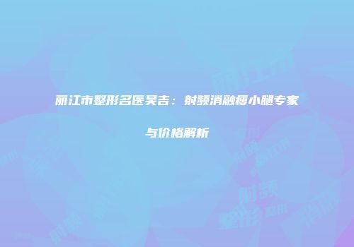 丽江市整形名医吴吉：射频消融瘦小腿专家与价格解析