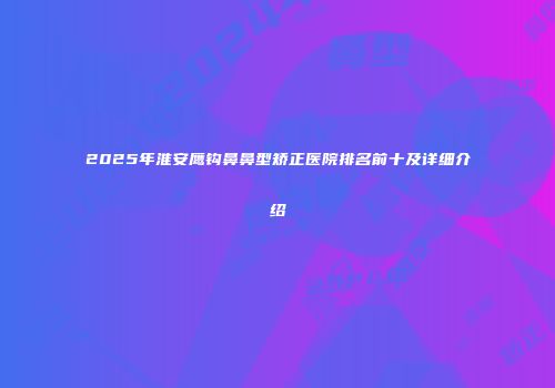 2025年淮安鹰钩鼻鼻型矫正医院排名前十及详细介绍