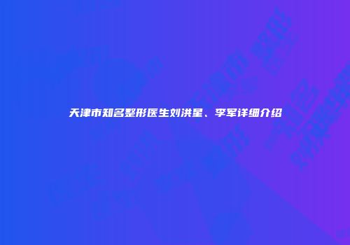 天津市知名整形医生刘洪星、李军详细介绍