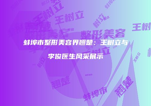 蚌埠市整形美容界翘楚：王树立与李俊医生风采展示