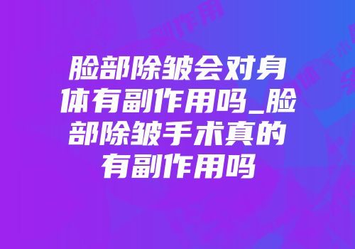 脸部除皱会对身体有副作用吗_脸部除皱手术真的有副作用吗