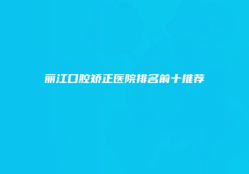 丽江口腔矫正医院排名前十推荐