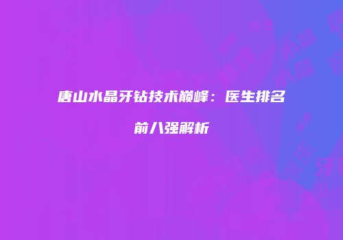 唐山水晶牙钻技术巅峰：医生排名前八强解析