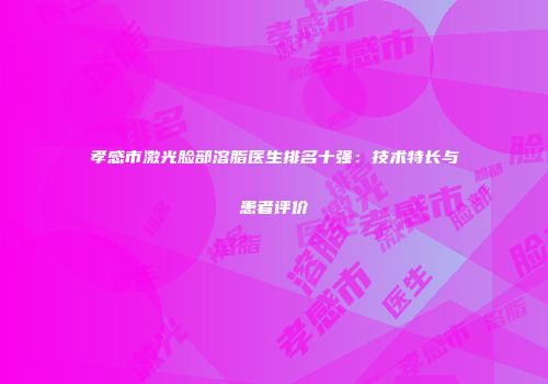 孝感市激光脸部溶脂医生排名十强：技术特长与患者评价