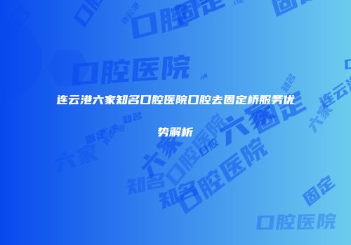 连云港六家知名口腔医院口腔去固定桥服务优势解析