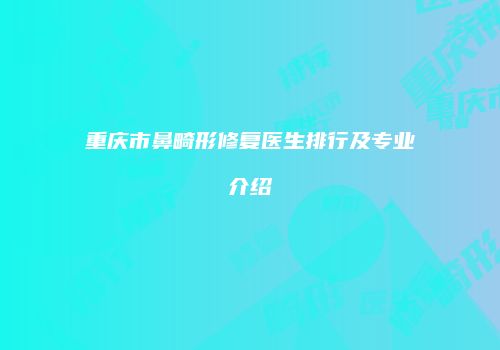 重庆市鼻畸形修复医生排行及专业介绍