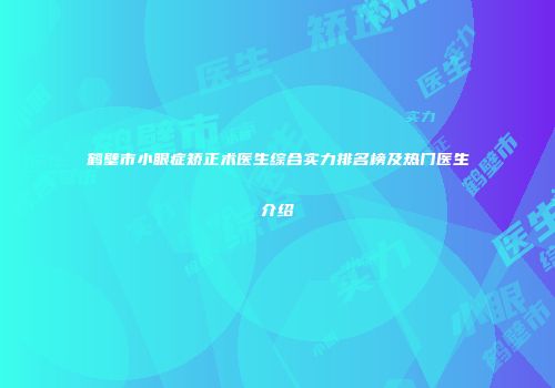 鹤壁市小眼症矫正术医生综合实力排名榜及热门医生介绍