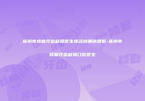 抚州市修复牙齿缺损医生排名榜重磅调整-抚州市修复牙齿缺损口腔医生