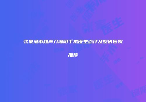 张家港市超声刀缩阴手术医生点评及整形医院推荐