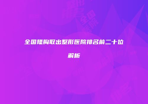 全国隆胸取出整形医院排名前二十位解析