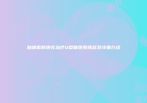 自体脂肪填充治疗O型腿医院排名及详细介绍